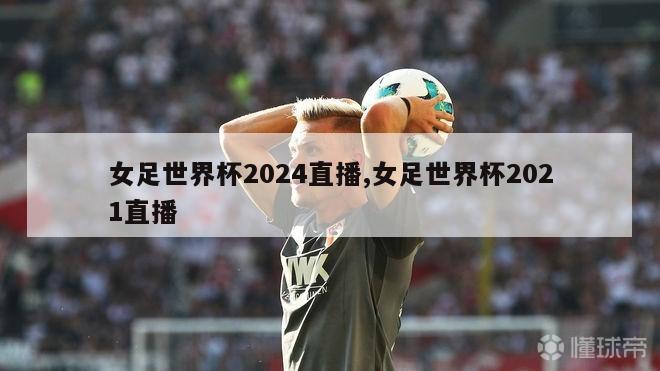 女足世界杯2024直播,女足世界杯2021直播